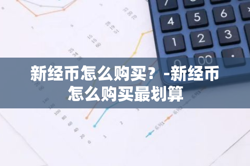 新经币怎么购买？-新经币怎么购买最划算