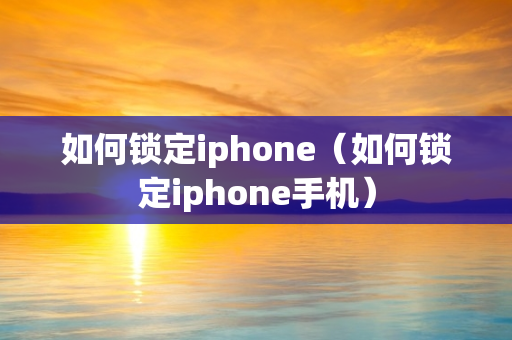 如何锁定iphone（如何锁定iphone手机）