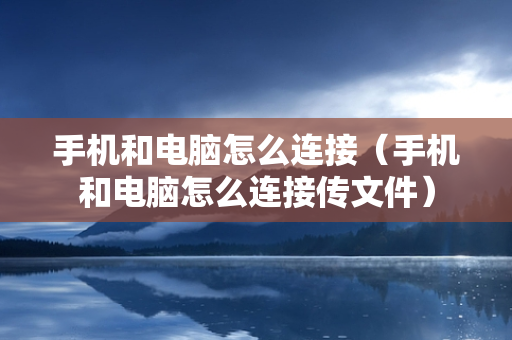 手机和电脑怎么连接（手机和电脑怎么连接传文件）