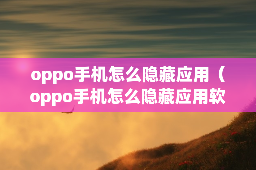 oppo手机怎么隐藏应用（oppo手机怎么隐藏应用软件）