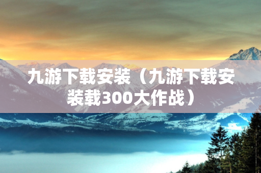 九游下载安装（九游下载安装载300大作战）