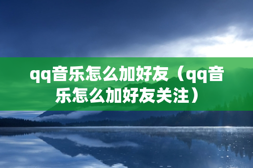 qq音乐怎么加好友（qq音乐怎么加好友关注）