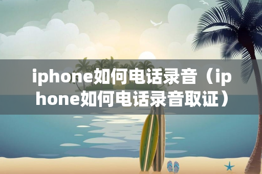 iphone如何电话录音（iphone如何电话录音取证）