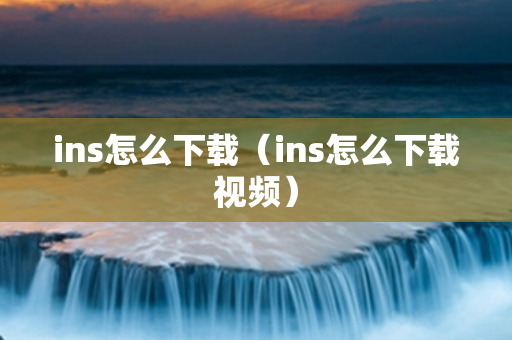 ins怎么下载（ins怎么下载视频）