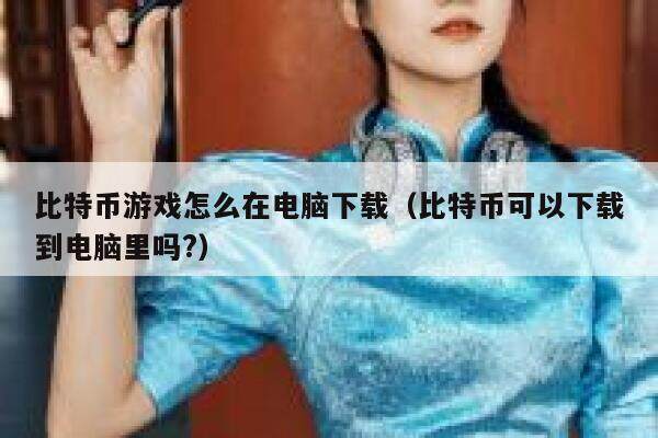 比特币游戏怎么在电脑下载（比特币可以下载到电脑里吗？）