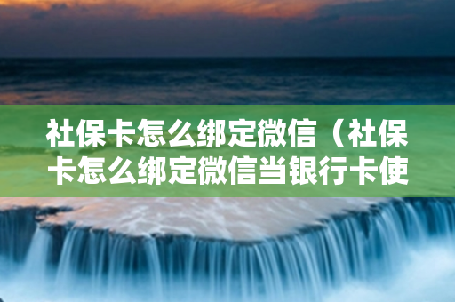 社保卡怎么绑定微信（社保卡怎么绑定微信当银行卡使用）