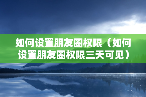 如何设置朋友圈权限（如何设置朋友圈权限三天可见）