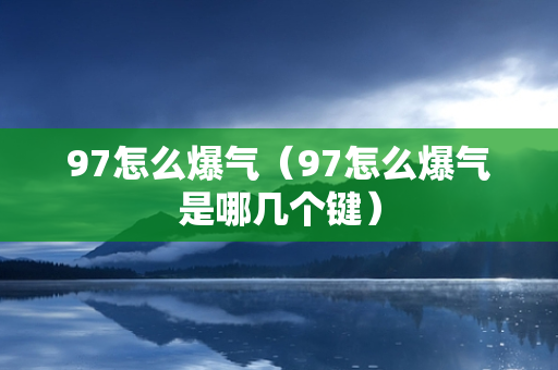 97怎么爆气（97怎么爆气是哪几个键）