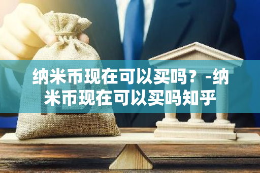 纳米币现在可以买吗？-纳米币现在可以买吗知乎