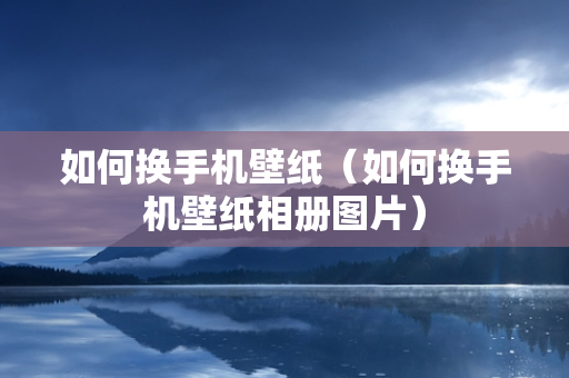 如何换手机壁纸（如何换手机壁纸相册图片）