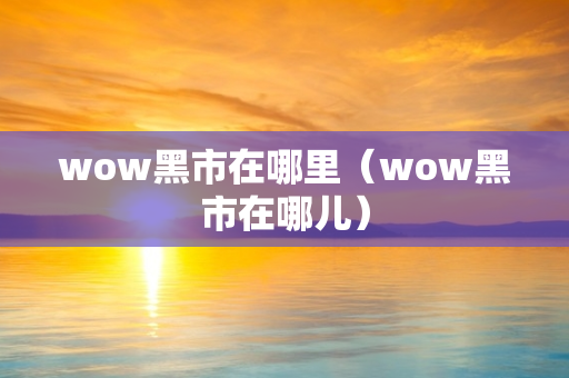 wow黑市在哪里（wow黑市在哪儿）