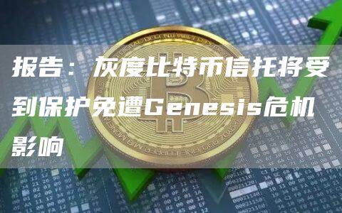 报告：灰度比特币信托将受到保护免遭Genesis危机影响