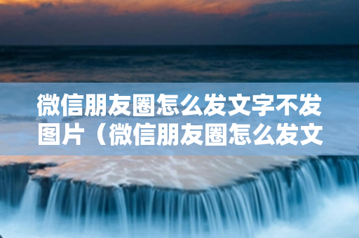 微信朋友圈怎么发文字不发图片（微信朋友圈怎么发文字不发图片苹果）