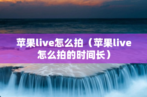 苹果live怎么拍（苹果live怎么拍的时间长）