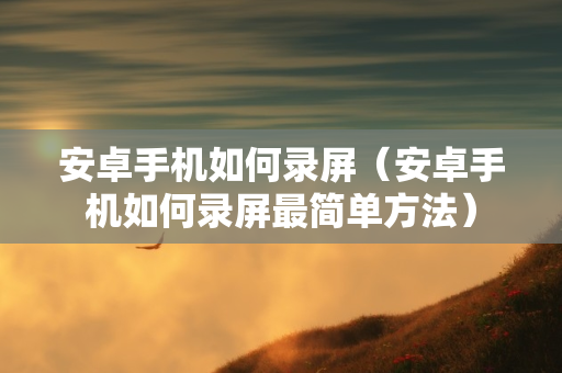 安卓手机如何录屏（安卓手机如何录屏最简单方法）