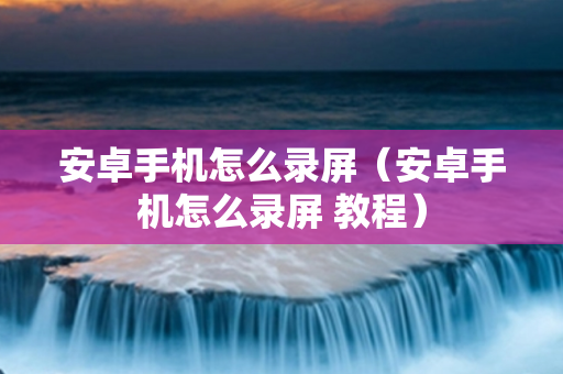 安卓手机怎么录屏（安卓手机怎么录屏 教程）