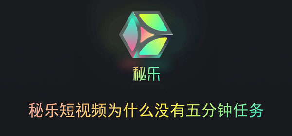 秘乐短视频为什么没有五分钟任务