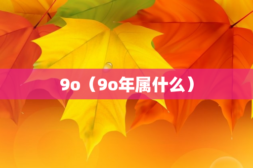 9o（9o年属什么）