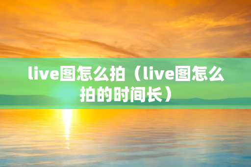 live图怎么拍（live图怎么拍的时间长）