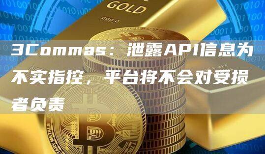 3Commas：泄露API信息为不实指控，平台将不会对受损者负责