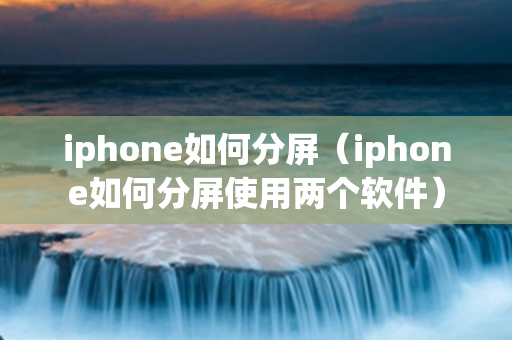 iphone如何分屏（iphone如何分屏使用两个软件）