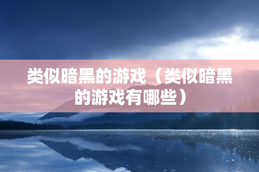 类似暗黑的游戏（类似暗黑的游戏有哪些）