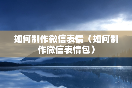 如何制作微信表情（如何制作微信表情包）