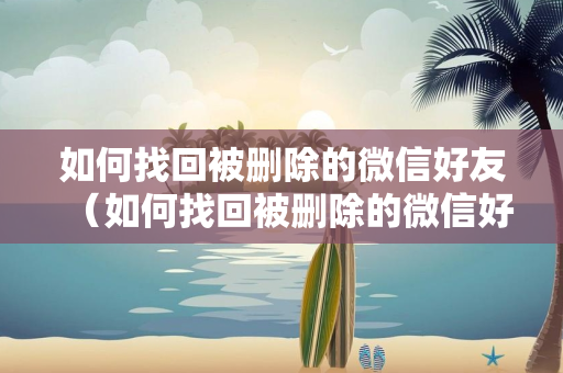 如何找回被删除的微信好友（如何找回被删除的微信好友聊天记录）