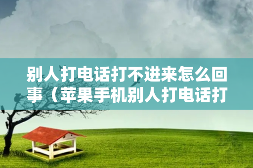 别人打电话打不进来怎么回事（苹果手机别人打电话打不进来怎么回事）