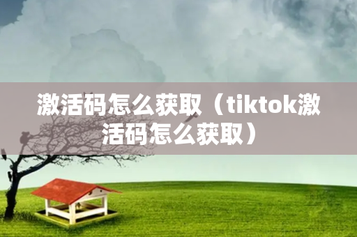 激活码怎么获取（tiktok激活码怎么获取）