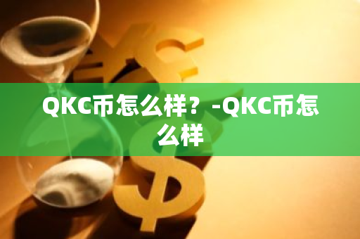 QKC币怎么样？-QKC币怎么样