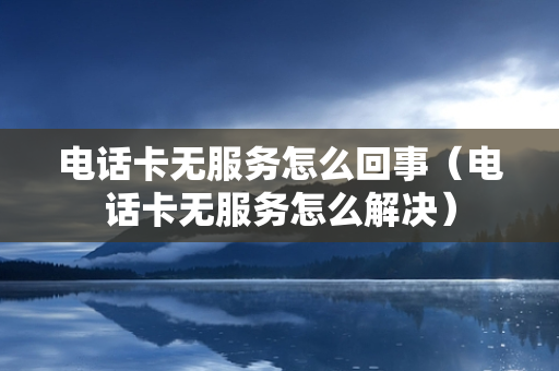 电话卡无服务怎么回事（电话卡无服务怎么解决）