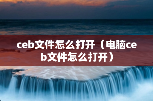 ceb文件怎么打开（电脑ceb文件怎么打开）