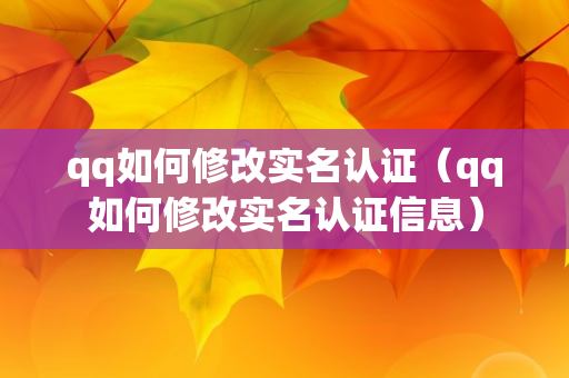 qq如何修改实名认证（qq如何修改实名认证信息）