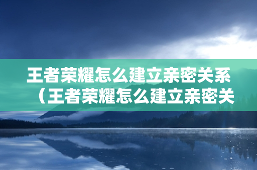 王者荣耀怎么建立亲密关系（王者荣耀怎么建立亲密关系教程）