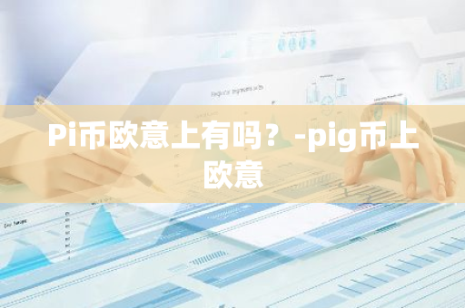 Pi币欧意上有吗？-pig币上欧意