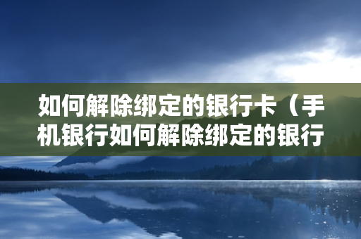 如何解除绑定的银行卡（手机银行如何解除绑定的银行卡）