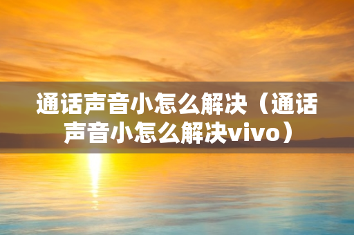 通话声音小怎么解决（通话声音小怎么解决vivo）