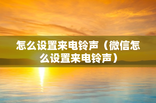 怎么设置来电铃声（微信怎么设置来电铃声）