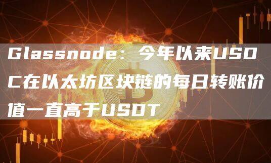 Glassnode：今年以来USDC在以太坊区块链的每日转账价值一直高于USDT