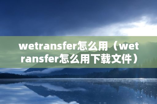 wetransfer怎么用（wetransfer怎么用下载文件）