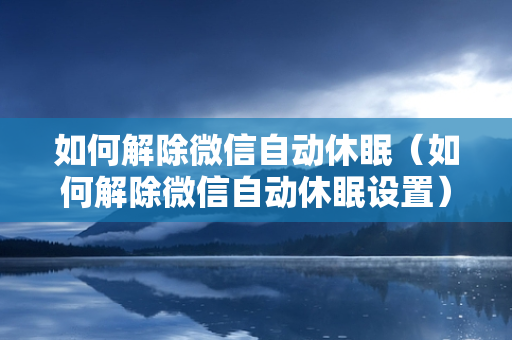 如何解除微信自动休眠（如何解除微信自动休眠设置）