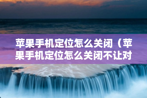 苹果手机定位怎么关闭（苹果手机定位怎么关闭不让对方看到）