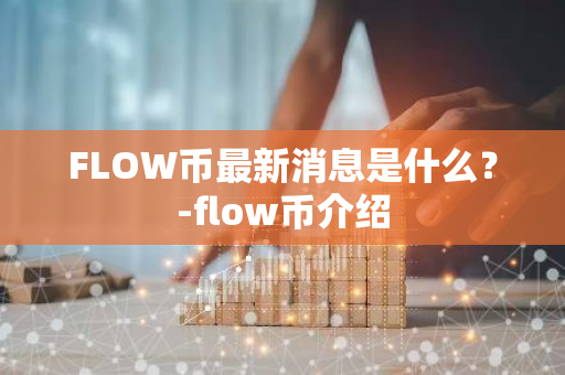 FLOW币最新消息是什么？-flow币介绍