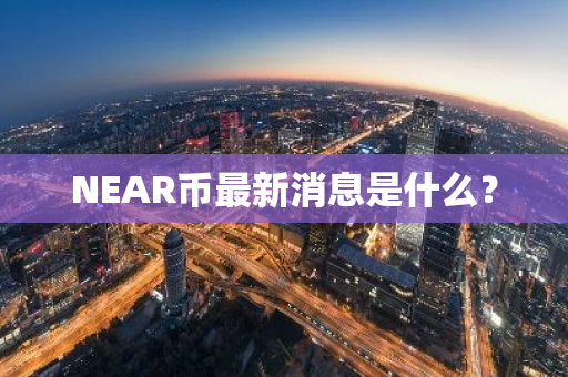 NEAR币最新消息是什么？