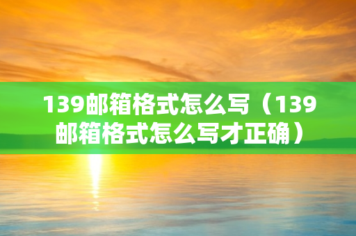 139邮箱格式怎么写（139邮箱格式怎么写才正确）