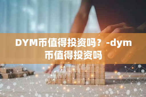 DYM币值得投资吗？-dym币值得投资吗