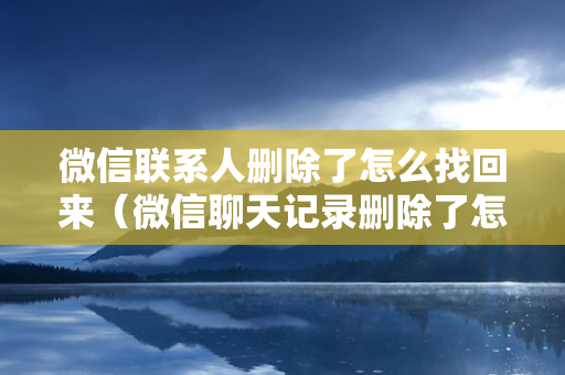 微信联系人删除了怎么找回来（微信聊天记录删除了怎么找回来）