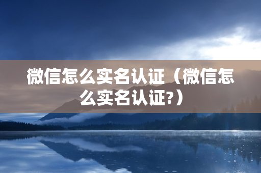 微信怎么实名认证（微信怎么实名认证?）