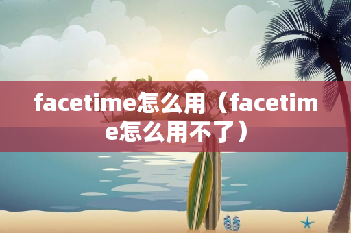 facetime怎么用（facetime怎么用不了）